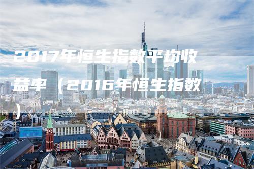 2017年恒生指数平均收益率（2016年恒生指数）