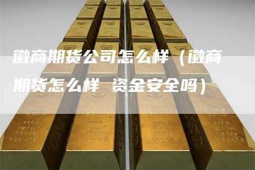 徽商期货公司怎么样（徽商期货怎么样 资金安全吗）
