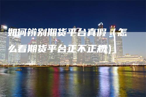 如何辨别期货平台真假（怎么看期货平台正不正规）