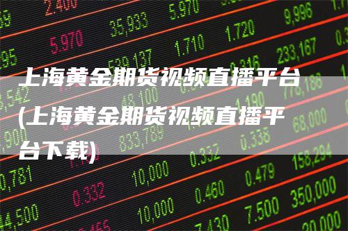 上海黄金期货视频直播平台(上海黄金期货视频直播平台下载)