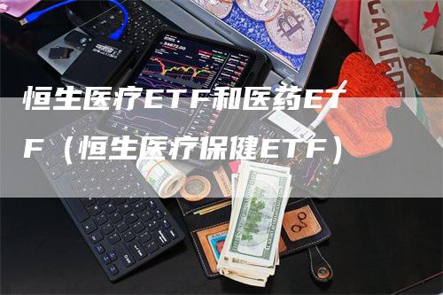恒生医疗ETF和医药ETF（恒生医疗保健ETF）