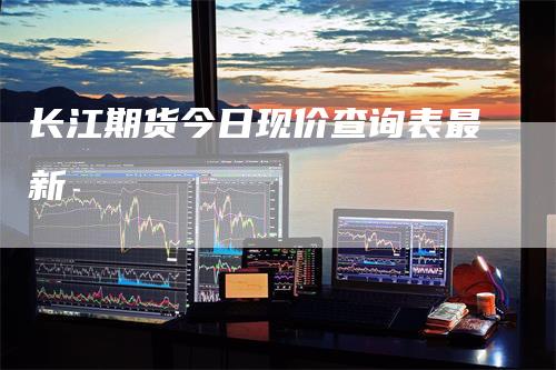 长江期货今日现价查询表最新