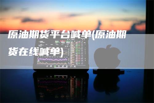 原油期货平台喊单(原油期货在线喊单)