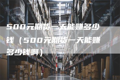 500元期货一天能赚多少钱（500元期货一天能赚多少钱啊）