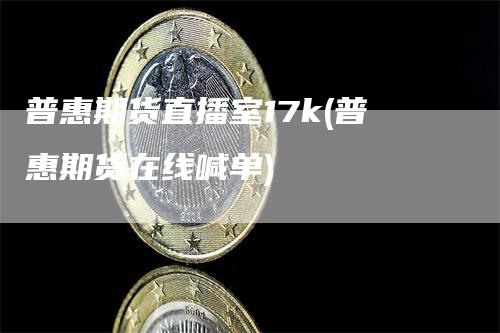 普惠期货直播室17k(普惠期货在线喊单)