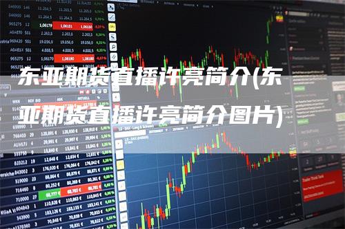 东亚期货直播许亮简介(东亚期货直播许亮简介图片)