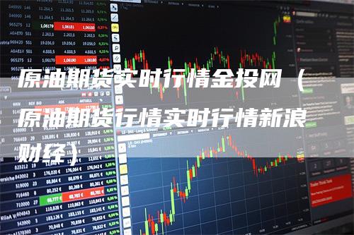 原油期货实时行情金投网(原油期货行情实时行情新浪财经)