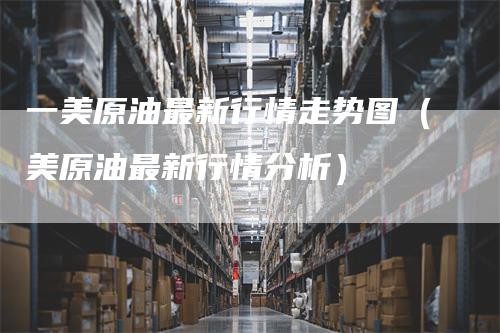一美原油最新行情走势图（美原油最新行情分析）