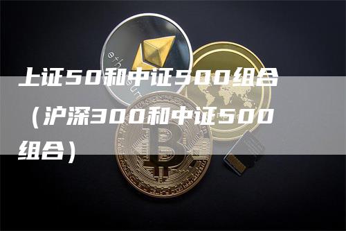 上证50和中证500组合（沪深300和中证500组合）