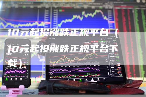 10元起投涨跌正规平台（10元起投涨跌正规平台下载）