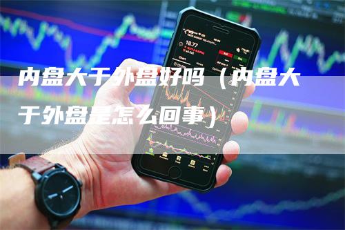 内盘大于外盘好吗（内盘大于外盘是怎么回事）