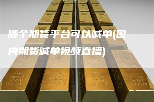 哪个期货平台可以喊单(国内期货喊单视频直播)