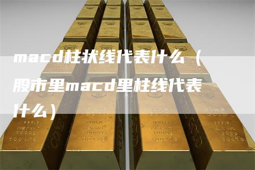 macd柱状线代表什么（股市里macd里柱线代表什么）