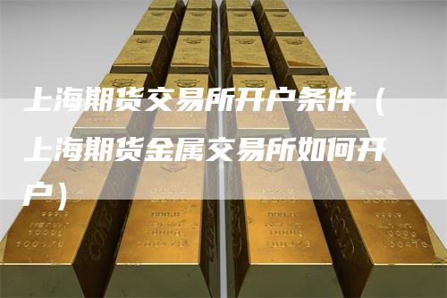 上海期货交易所开户条件（上海期货金属交易所如何开户）