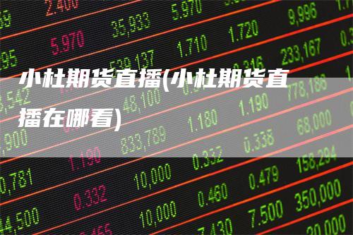 小杜期货直播(小杜期货直播在哪看)