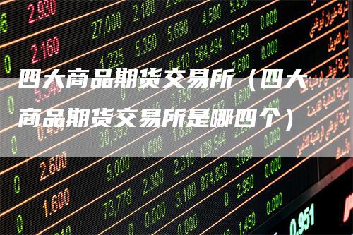 四大商品期货交易所(四大商品期货交易所是哪四个)
