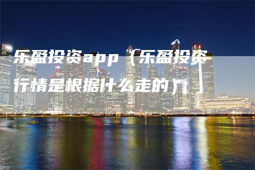 乐盈投资app（乐盈投资行情是根据什么走的）