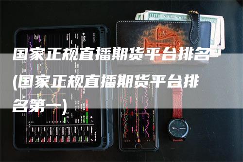国家正规直播期货平台排名(国家正规直播期货平台排名第一)