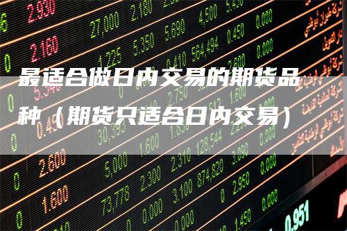 最适合做日内交易的期货品种(期货只适合日内交易)