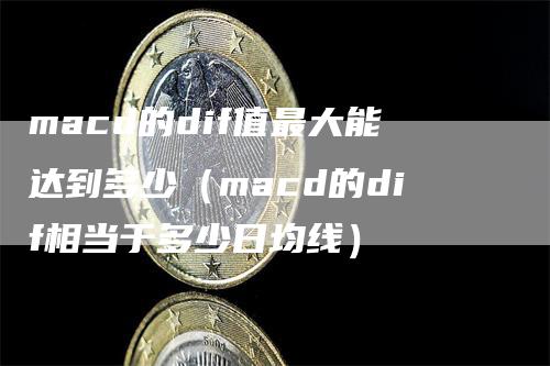 macd的dif值最大能达到多少（macd的dif相当于多少日均线）