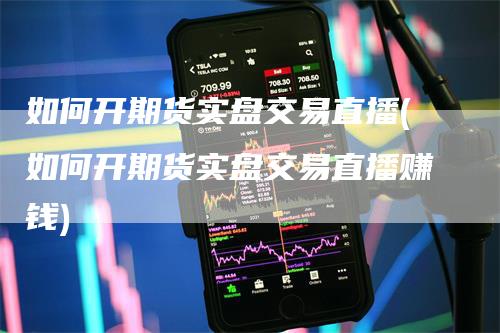 如何开期货实盘交易直播(如何开期货实盘交易直播赚钱)