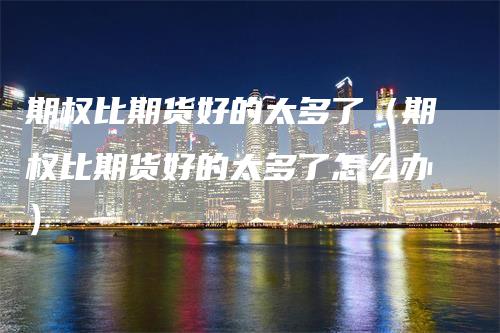 期权比期货好的太多了（期权比期货好的太多了怎么办）