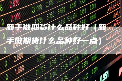 新手做期货什么品种好（新手做期货什么品种好一点）