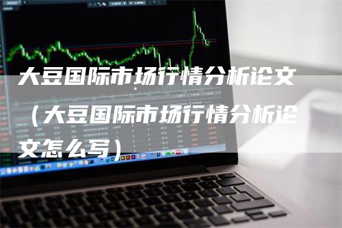 大豆国际市场行情分析论文（大豆国际市场行情分析论文怎么写）
