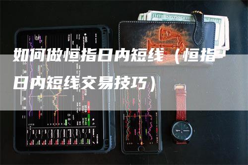 如何做恒指日内短线（恒指日内短线交易技巧）