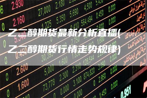 乙二醇期货最新分析直播(乙二醇期货行情走势规律)