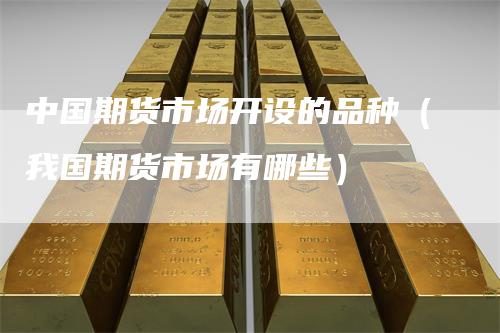 中国期货市场开设的品种（我国期货市场有哪些）