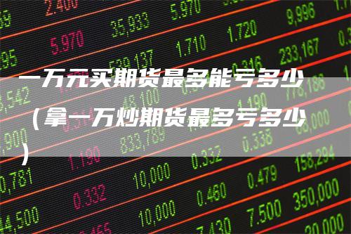 一万元买期货最多能亏多少（拿一万炒期货最多亏多少）