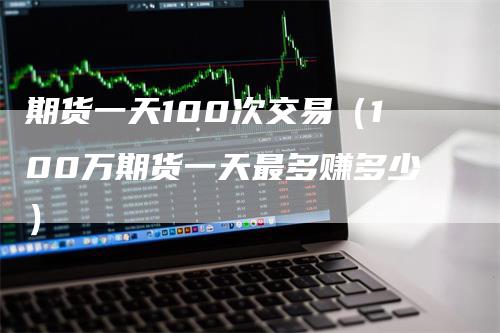 期货一天100次交易（100万期货一天最多赚多少）