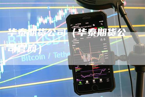 华泰期货公司（华泰期货公司官网）