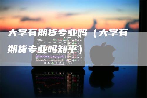大学有期货专业吗（大学有期货专业吗知乎）