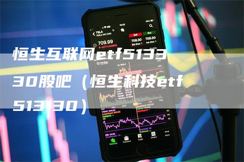 恒生互联网etf513330股吧（恒生科技etf513130）