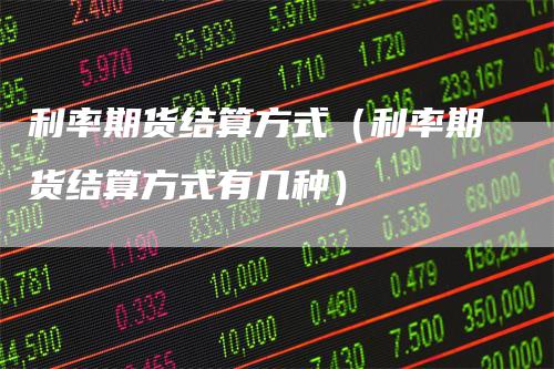 利率期货结算方式（利率期货结算方式有几种）