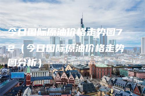 今日国际原油价格走势图72（今日国际原油价格走势图分析）