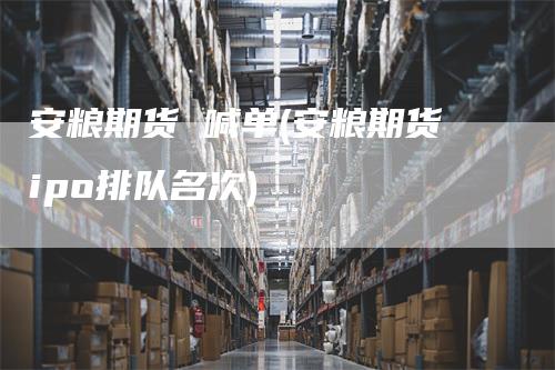 安粮期货 喊单(安粮期货ipo排队名次)