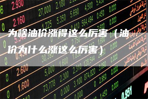 为啥油价涨得这么厉害（油价为什么涨这么厉害）