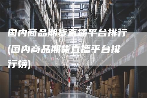 国内商品期货直播平台排行(国内商品期货直播平台排行榜)