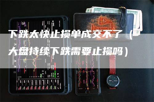 下跌太快止损单成交不了（大盘持续下跌需要止损吗）