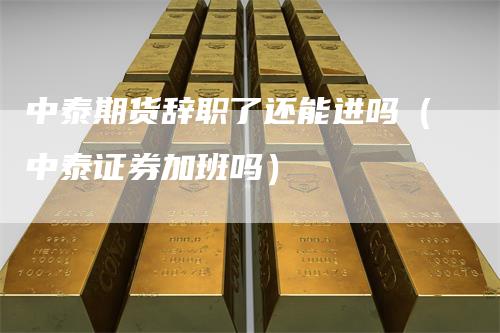 中泰期货辞职了还能进吗(中泰证券加班吗)