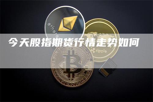 今天股指期货行情走势如何