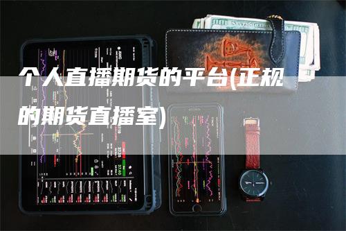 个人直播期货的平台(正规的期货直播室)