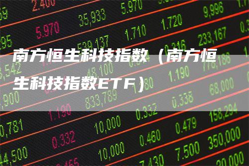南方恒生科技指数（南方恒生科技指数ETF）