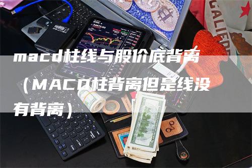 macd柱线与股价底背离（MACD柱背离但是线没有背离）