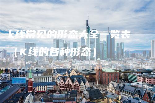 k线常见的形态大全一览表（K线的各种形态）