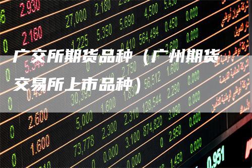 广交所期货品种（广州期货交易所上市品种）