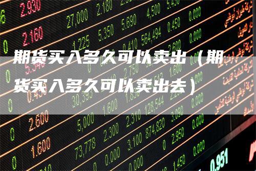期货买入多久可以卖出（期货买入多久可以卖出去）